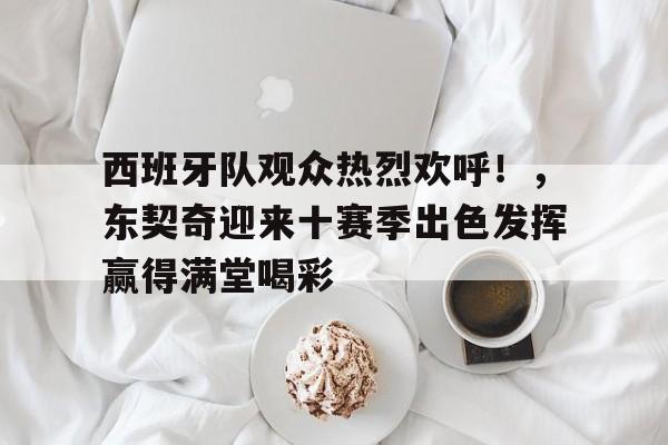 游戏棋牌投注入口包含西班牙队观众热烈欢呼！，东契奇迎来十赛季出色发挥赢得满堂喝彩的词条